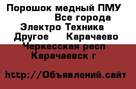 Порошок медный ПМУ 99, 9999 - Все города Электро-Техника » Другое   . Карачаево-Черкесская респ.,Карачаевск г.